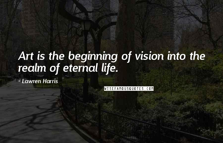 Lawren Harris Quotes: Art is the beginning of vision into the realm of eternal life.