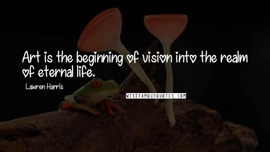 Lawren Harris Quotes: Art is the beginning of vision into the realm of eternal life.