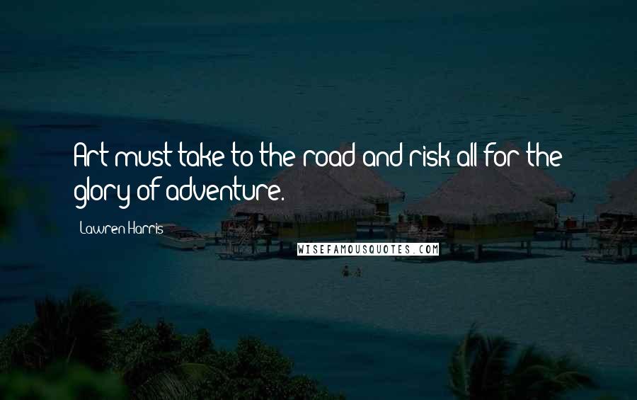 Lawren Harris Quotes: Art must take to the road and risk all for the glory of adventure.