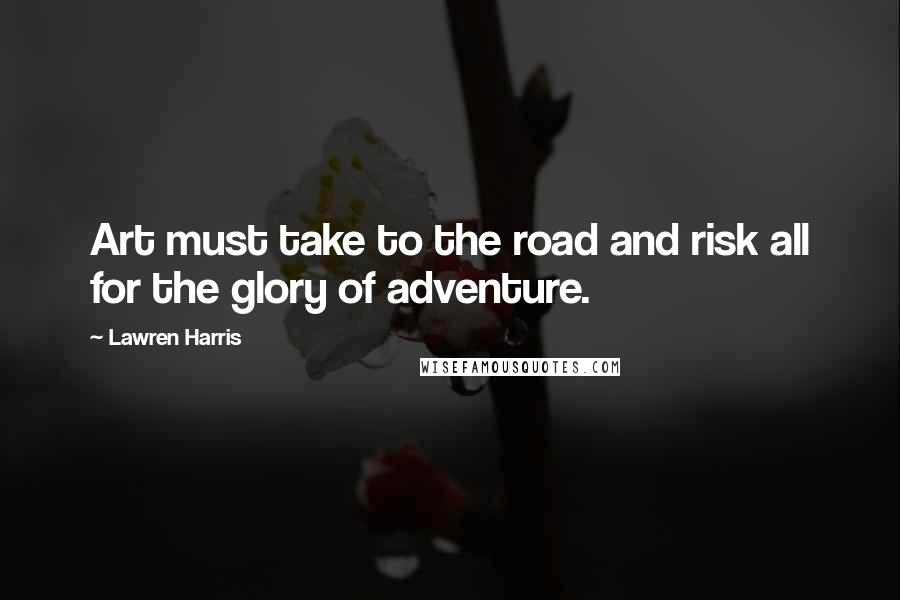 Lawren Harris Quotes: Art must take to the road and risk all for the glory of adventure.