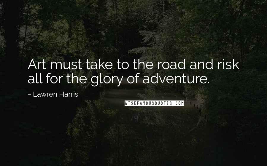Lawren Harris Quotes: Art must take to the road and risk all for the glory of adventure.