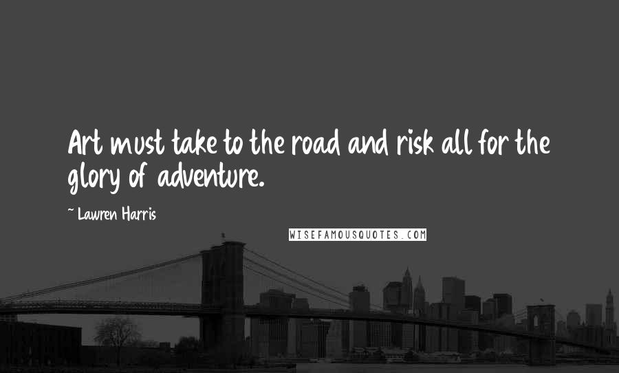 Lawren Harris Quotes: Art must take to the road and risk all for the glory of adventure.