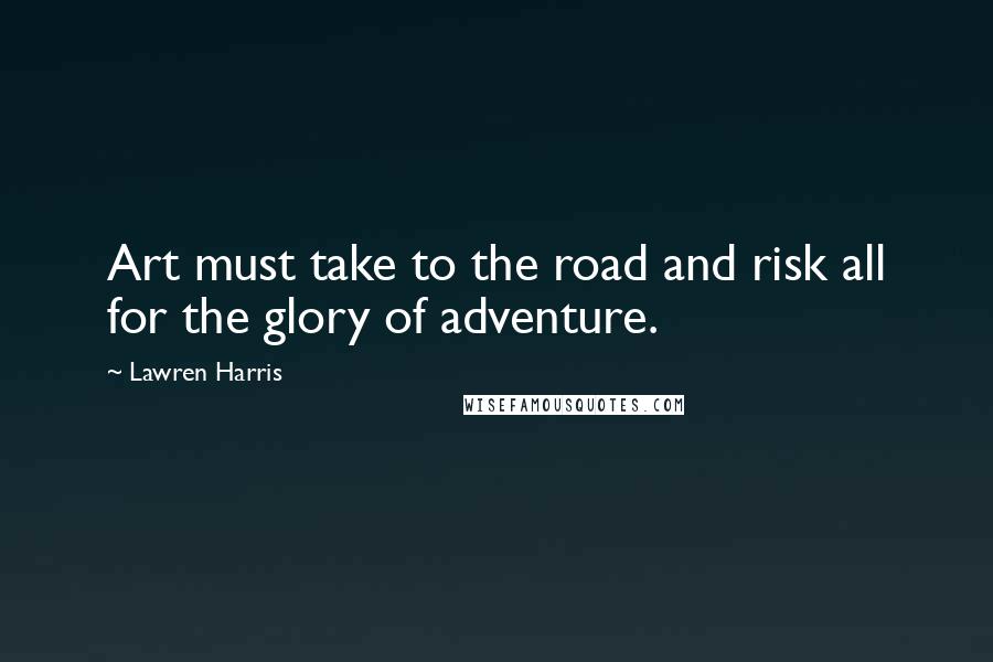 Lawren Harris Quotes: Art must take to the road and risk all for the glory of adventure.