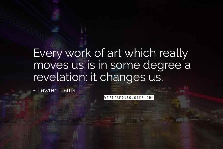 Lawren Harris Quotes: Every work of art which really moves us is in some degree a revelation: it changes us.