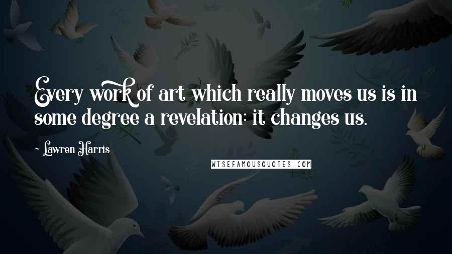 Lawren Harris Quotes: Every work of art which really moves us is in some degree a revelation: it changes us.