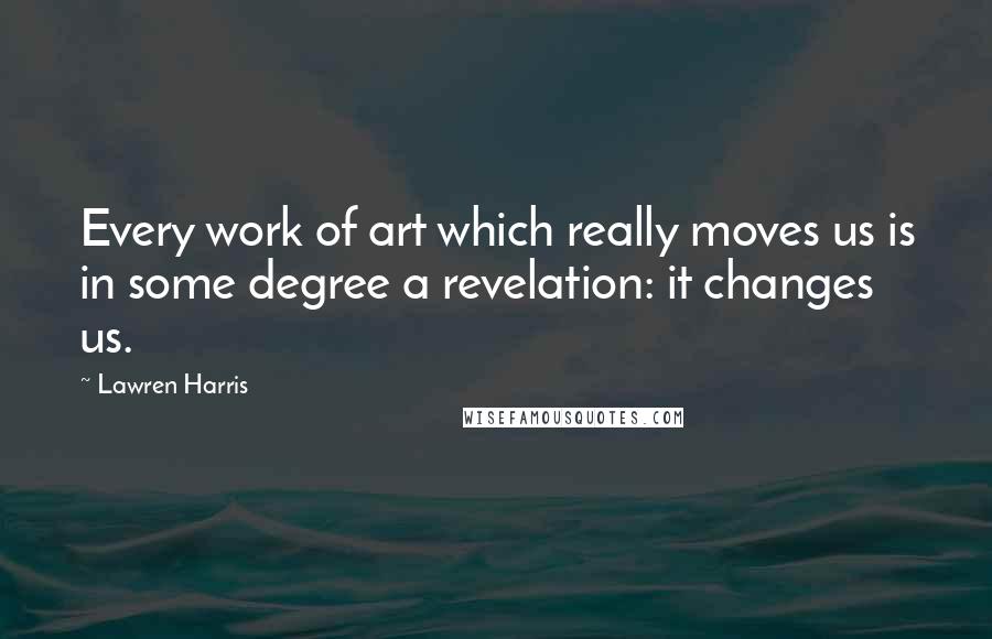 Lawren Harris Quotes: Every work of art which really moves us is in some degree a revelation: it changes us.
