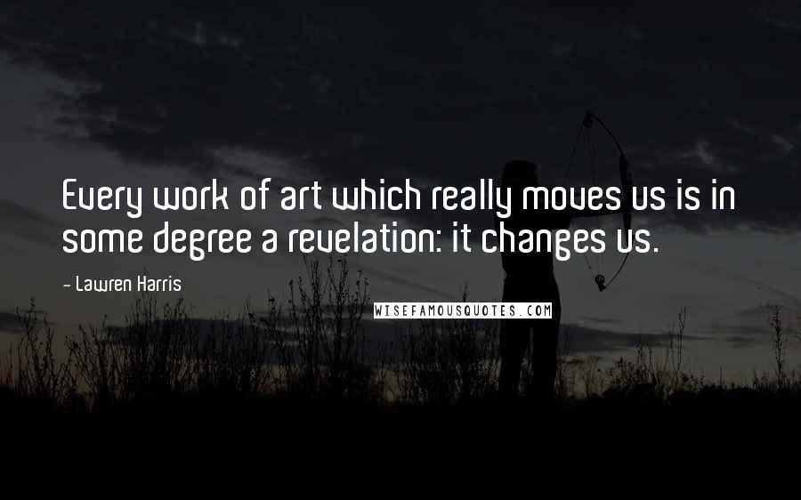 Lawren Harris Quotes: Every work of art which really moves us is in some degree a revelation: it changes us.