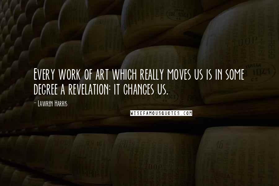 Lawren Harris Quotes: Every work of art which really moves us is in some degree a revelation: it changes us.