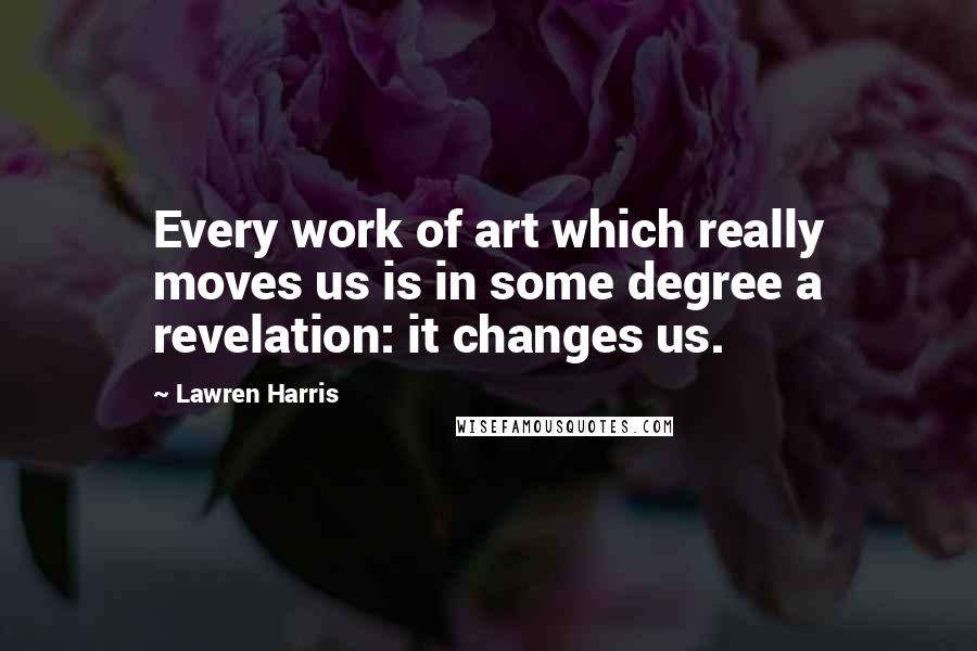 Lawren Harris Quotes: Every work of art which really moves us is in some degree a revelation: it changes us.