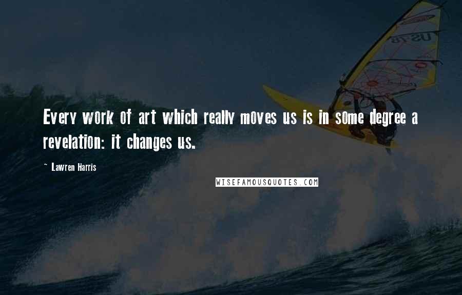 Lawren Harris Quotes: Every work of art which really moves us is in some degree a revelation: it changes us.