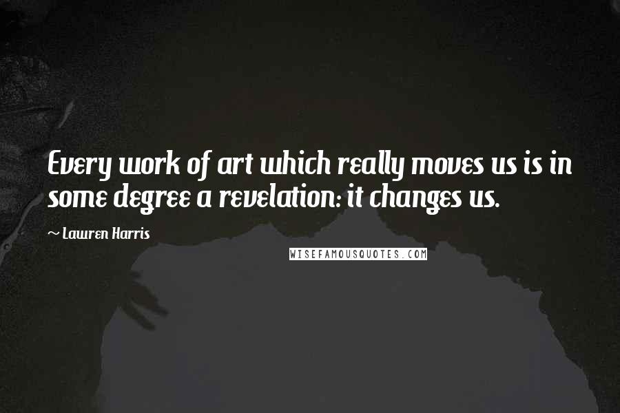 Lawren Harris Quotes: Every work of art which really moves us is in some degree a revelation: it changes us.