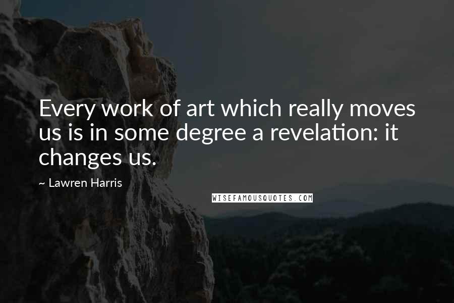Lawren Harris Quotes: Every work of art which really moves us is in some degree a revelation: it changes us.