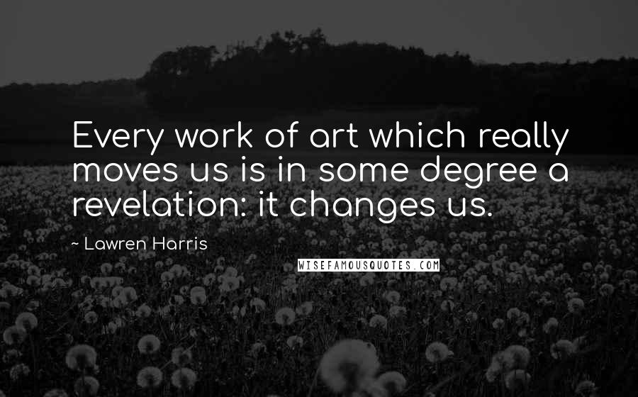 Lawren Harris Quotes: Every work of art which really moves us is in some degree a revelation: it changes us.