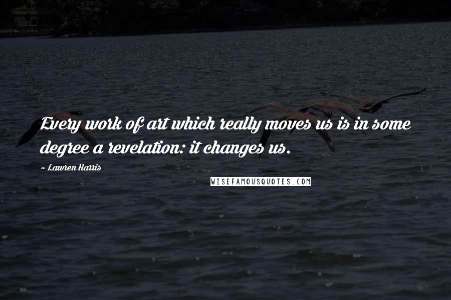 Lawren Harris Quotes: Every work of art which really moves us is in some degree a revelation: it changes us.