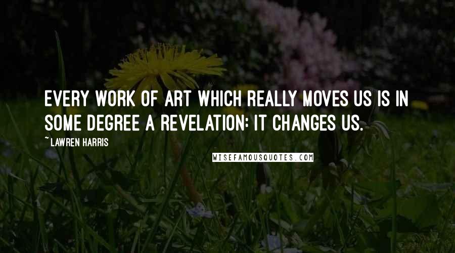 Lawren Harris Quotes: Every work of art which really moves us is in some degree a revelation: it changes us.