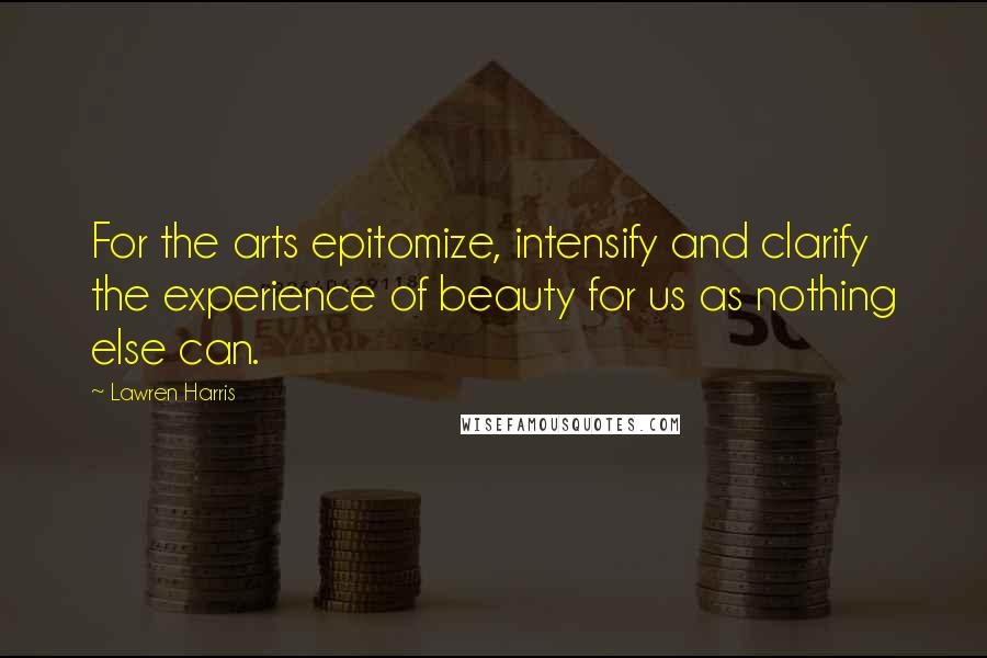 Lawren Harris Quotes: For the arts epitomize, intensify and clarify the experience of beauty for us as nothing else can.