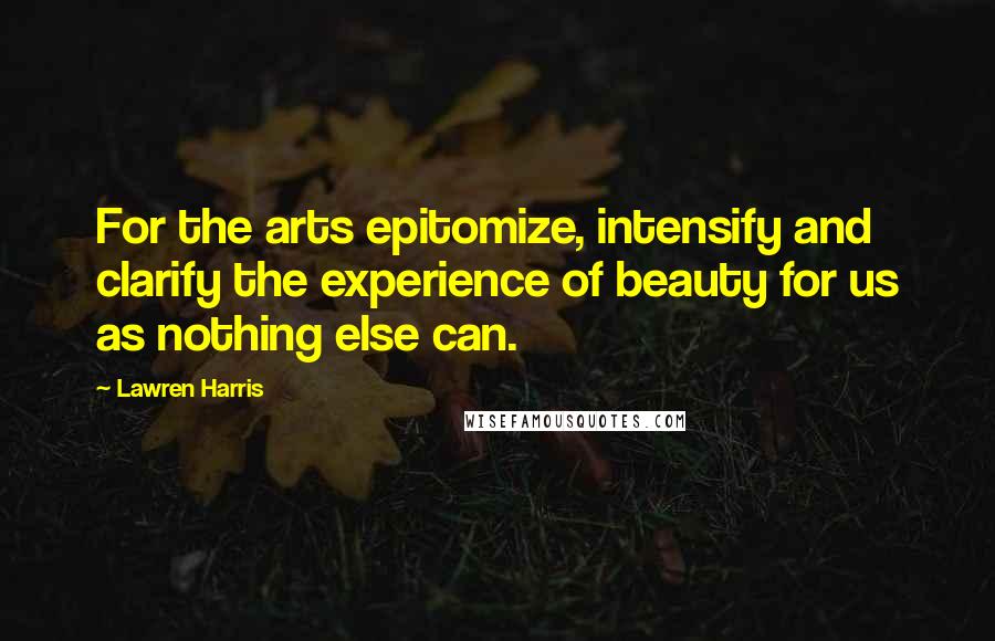 Lawren Harris Quotes: For the arts epitomize, intensify and clarify the experience of beauty for us as nothing else can.