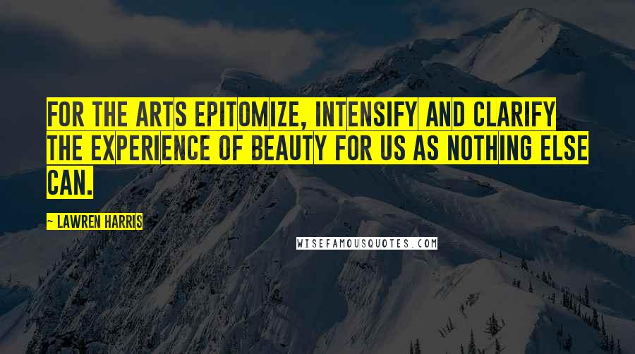 Lawren Harris Quotes: For the arts epitomize, intensify and clarify the experience of beauty for us as nothing else can.