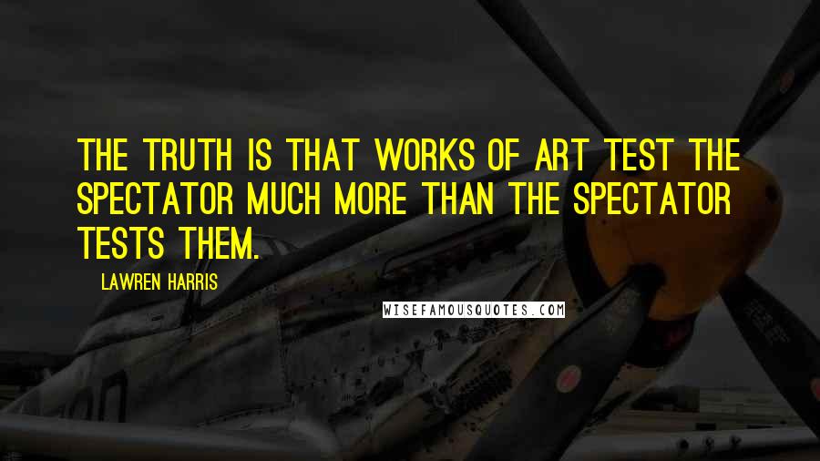 Lawren Harris Quotes: The truth is that works of art test the spectator much more than the spectator tests them.