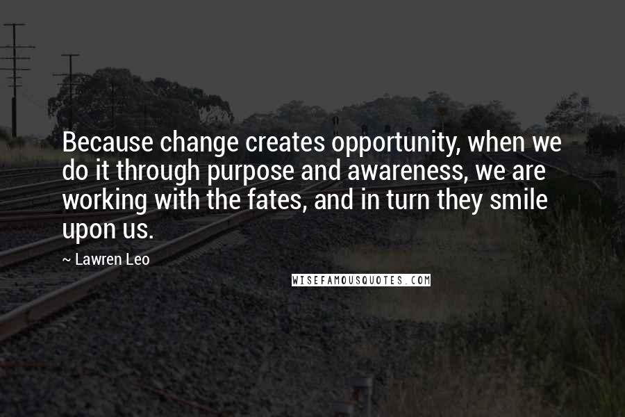 Lawren Leo Quotes: Because change creates opportunity, when we do it through purpose and awareness, we are working with the fates, and in turn they smile upon us.