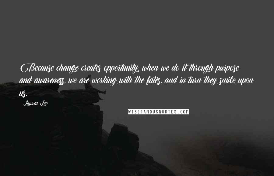 Lawren Leo Quotes: Because change creates opportunity, when we do it through purpose and awareness, we are working with the fates, and in turn they smile upon us.