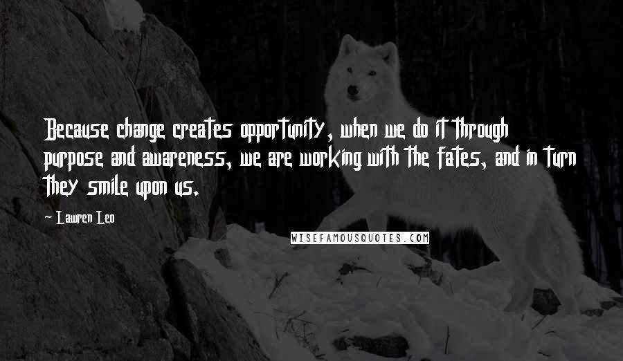 Lawren Leo Quotes: Because change creates opportunity, when we do it through purpose and awareness, we are working with the fates, and in turn they smile upon us.