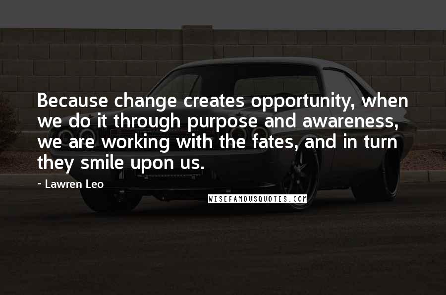 Lawren Leo Quotes: Because change creates opportunity, when we do it through purpose and awareness, we are working with the fates, and in turn they smile upon us.