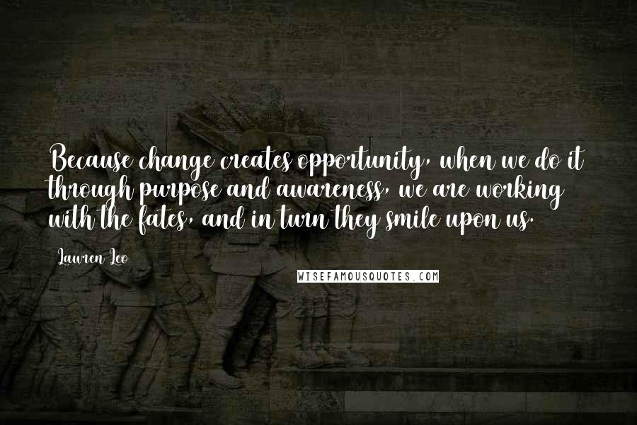 Lawren Leo Quotes: Because change creates opportunity, when we do it through purpose and awareness, we are working with the fates, and in turn they smile upon us.