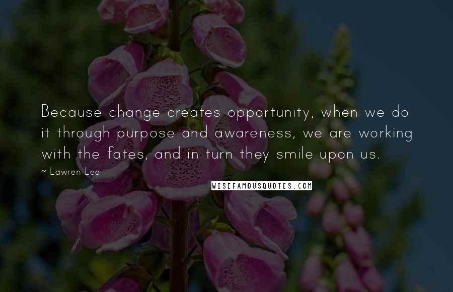 Lawren Leo Quotes: Because change creates opportunity, when we do it through purpose and awareness, we are working with the fates, and in turn they smile upon us.