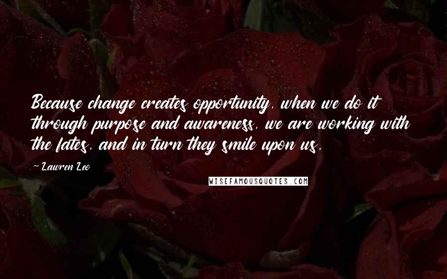 Lawren Leo Quotes: Because change creates opportunity, when we do it through purpose and awareness, we are working with the fates, and in turn they smile upon us.