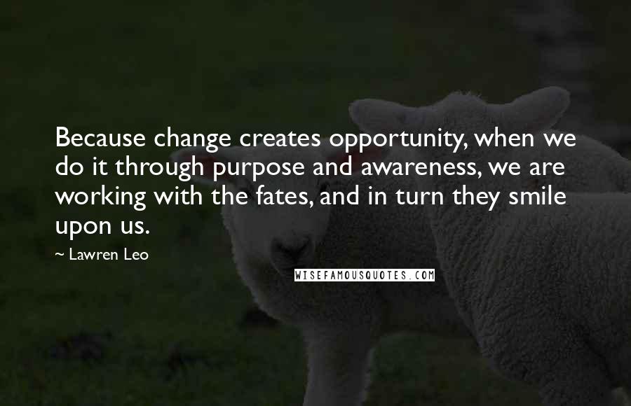 Lawren Leo Quotes: Because change creates opportunity, when we do it through purpose and awareness, we are working with the fates, and in turn they smile upon us.