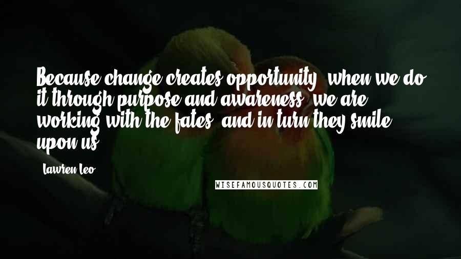 Lawren Leo Quotes: Because change creates opportunity, when we do it through purpose and awareness, we are working with the fates, and in turn they smile upon us.