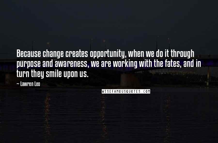 Lawren Leo Quotes: Because change creates opportunity, when we do it through purpose and awareness, we are working with the fates, and in turn they smile upon us.