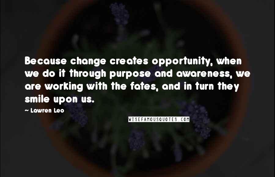 Lawren Leo Quotes: Because change creates opportunity, when we do it through purpose and awareness, we are working with the fates, and in turn they smile upon us.