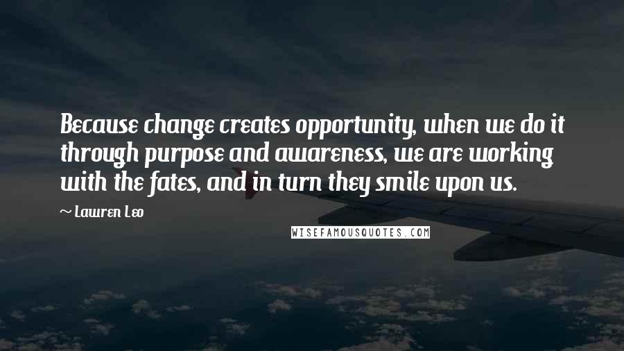 Lawren Leo Quotes: Because change creates opportunity, when we do it through purpose and awareness, we are working with the fates, and in turn they smile upon us.