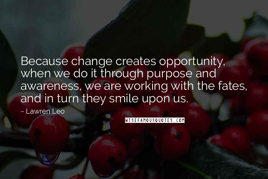 Lawren Leo Quotes: Because change creates opportunity, when we do it through purpose and awareness, we are working with the fates, and in turn they smile upon us.