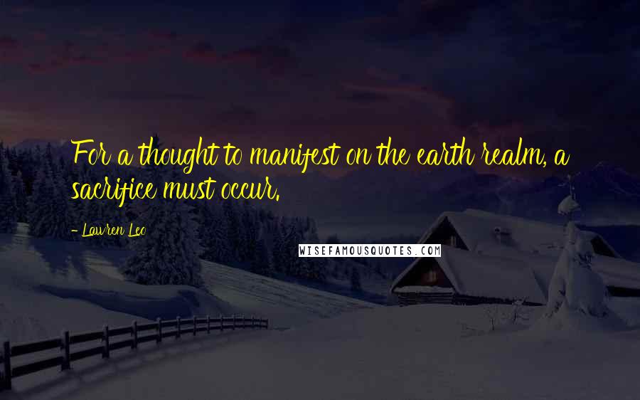 Lawren Leo Quotes: For a thought to manifest on the earth realm, a sacrifice must occur.