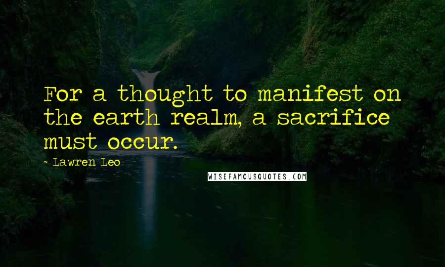 Lawren Leo Quotes: For a thought to manifest on the earth realm, a sacrifice must occur.