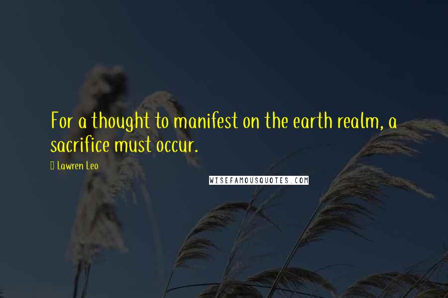 Lawren Leo Quotes: For a thought to manifest on the earth realm, a sacrifice must occur.