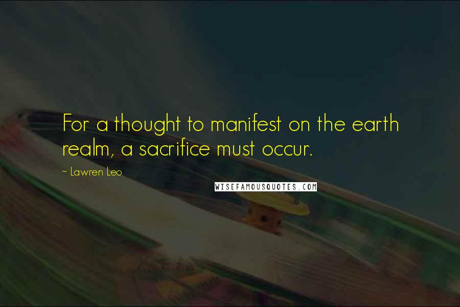 Lawren Leo Quotes: For a thought to manifest on the earth realm, a sacrifice must occur.