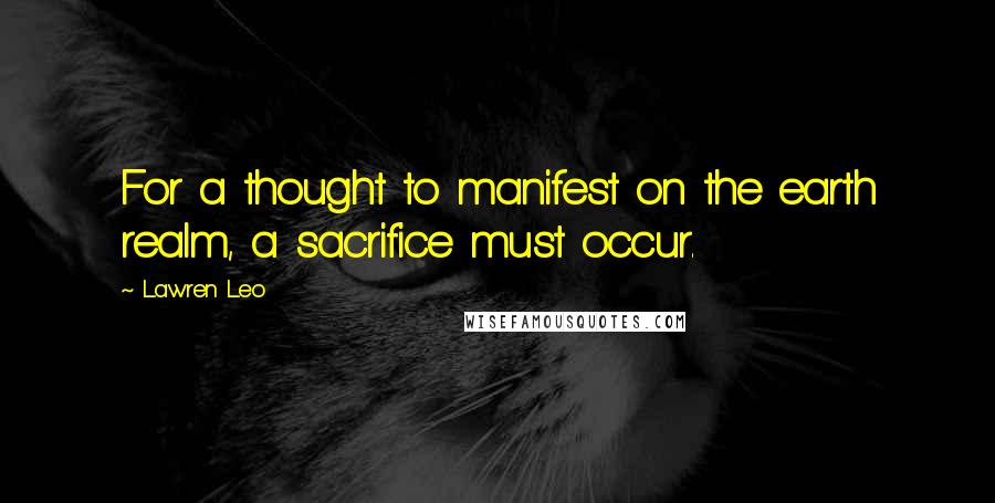 Lawren Leo Quotes: For a thought to manifest on the earth realm, a sacrifice must occur.