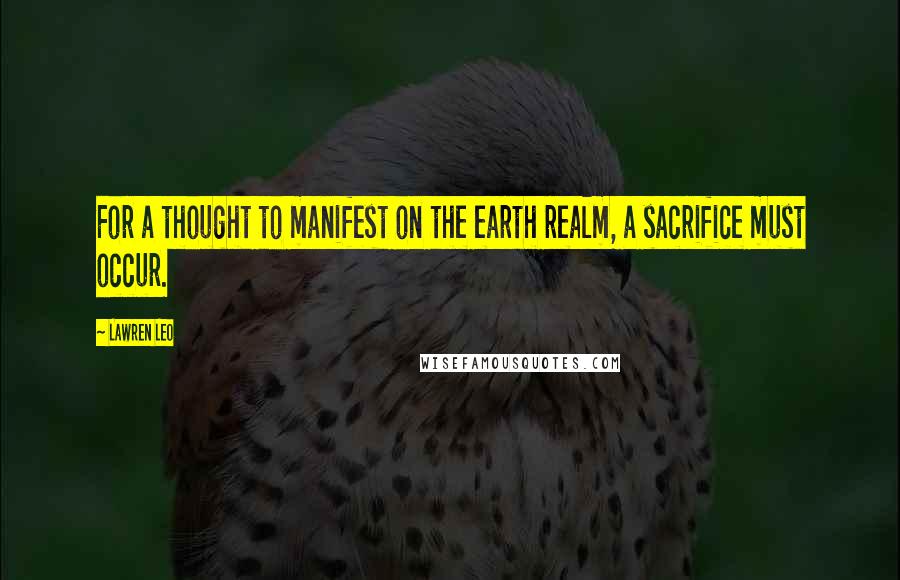 Lawren Leo Quotes: For a thought to manifest on the earth realm, a sacrifice must occur.