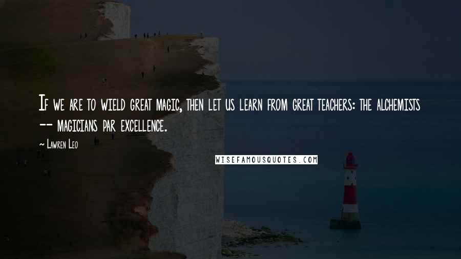 Lawren Leo Quotes: If we are to wield great magic, then let us learn from great teachers: the alchemists -- magicians par excellence.