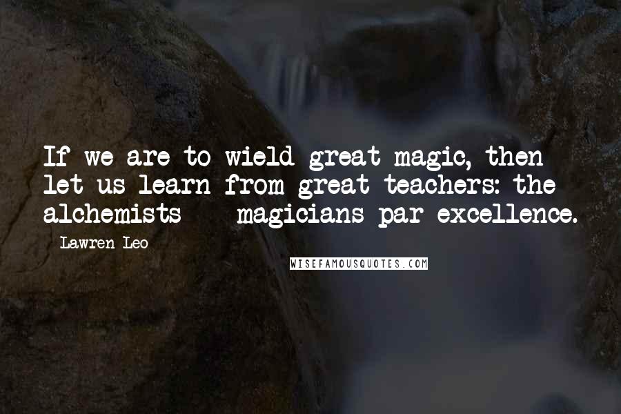 Lawren Leo Quotes: If we are to wield great magic, then let us learn from great teachers: the alchemists -- magicians par excellence.