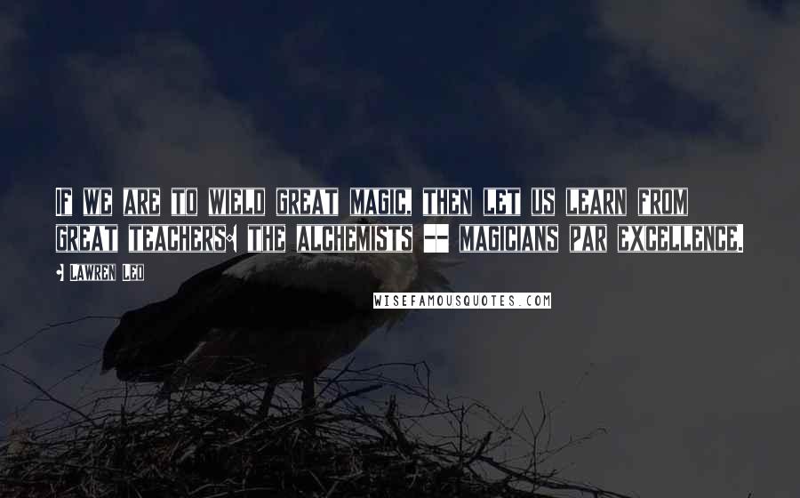 Lawren Leo Quotes: If we are to wield great magic, then let us learn from great teachers: the alchemists -- magicians par excellence.