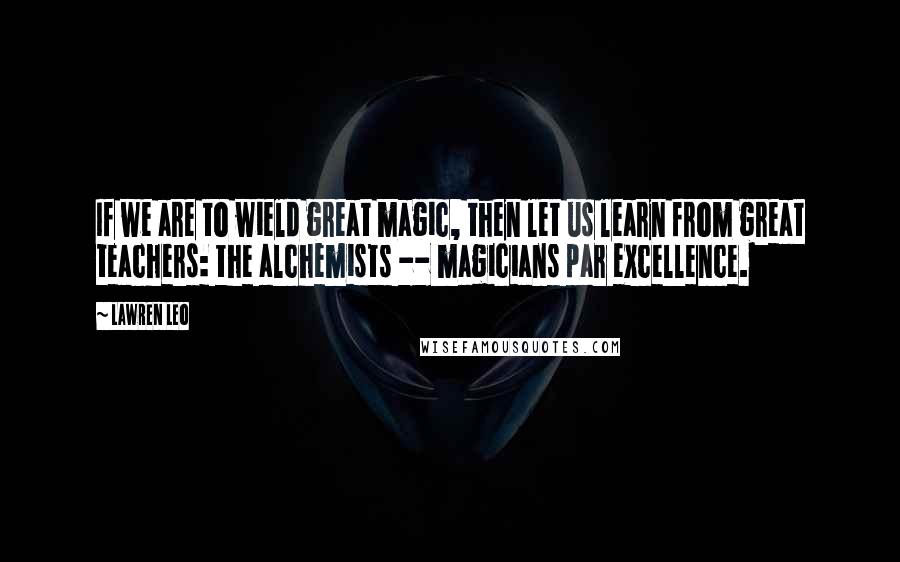 Lawren Leo Quotes: If we are to wield great magic, then let us learn from great teachers: the alchemists -- magicians par excellence.