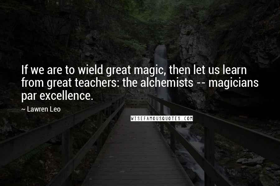 Lawren Leo Quotes: If we are to wield great magic, then let us learn from great teachers: the alchemists -- magicians par excellence.