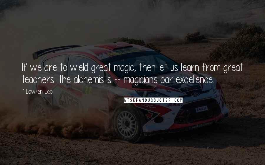 Lawren Leo Quotes: If we are to wield great magic, then let us learn from great teachers: the alchemists -- magicians par excellence.