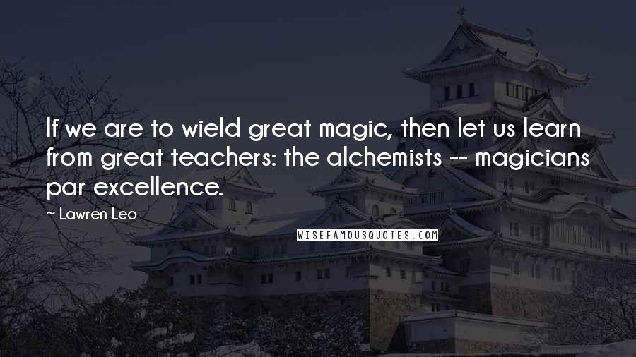 Lawren Leo Quotes: If we are to wield great magic, then let us learn from great teachers: the alchemists -- magicians par excellence.