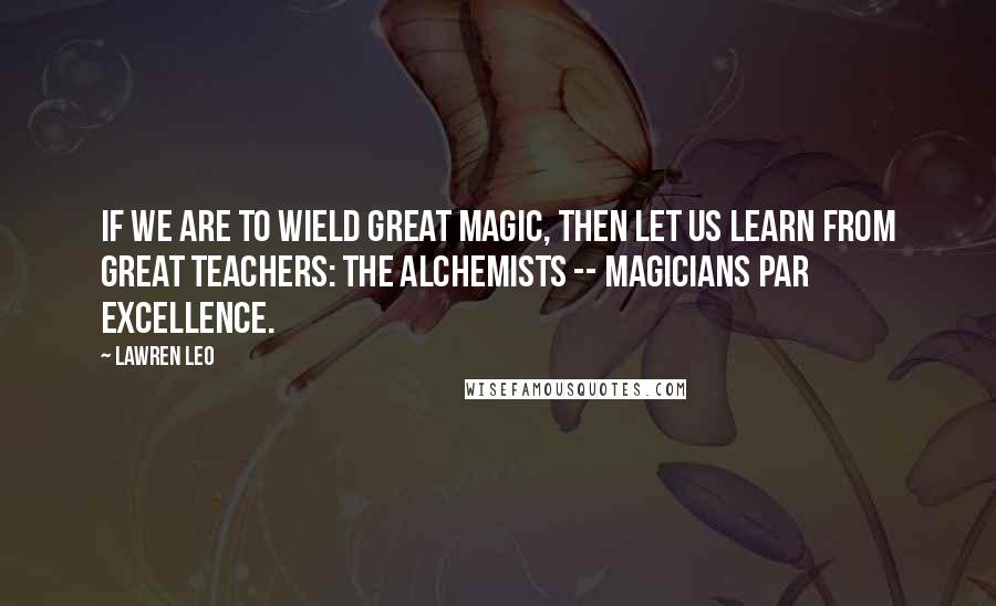 Lawren Leo Quotes: If we are to wield great magic, then let us learn from great teachers: the alchemists -- magicians par excellence.